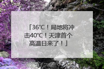 36℃！局地将冲击40℃！天津首个高温日来了！