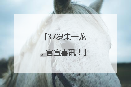 37岁朱一龙，官宣喜讯！