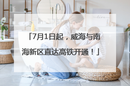 7月1日起，威海与南海新区直达高铁开通！