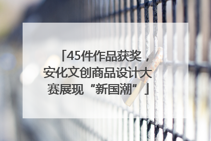45件作品获奖，安化文创商品设计大赛展现“新国潮”