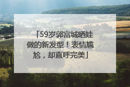 59岁郭富城晒娃做的新发型！表情尴尬，却直呼完美