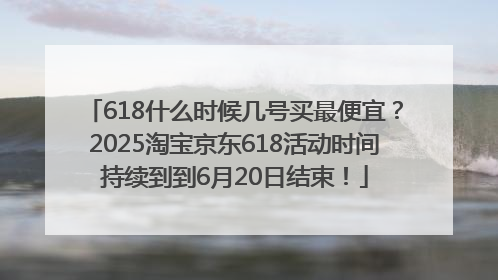 618什么时候几号买最便宜？2025淘宝京东618活动时间持续到到6月20日结束！