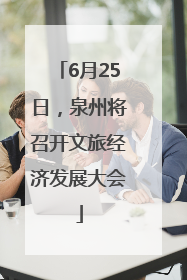 6月25日，泉州将召开文旅经济发展大会