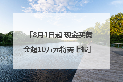 8月1日起 现金买黄金超10万元将需上报