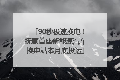 90秒极速换电！抚顺首座新能源汽车换电站本月底投运