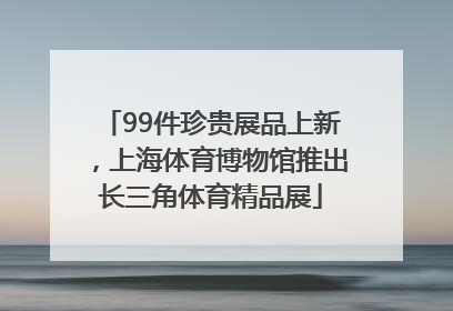 99件珍贵展品上新，上海体育博物馆推出长三角体育精品展