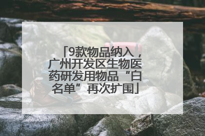 9款物品纳入，广州开发区生物医药研发用物品“白名单”再次扩围