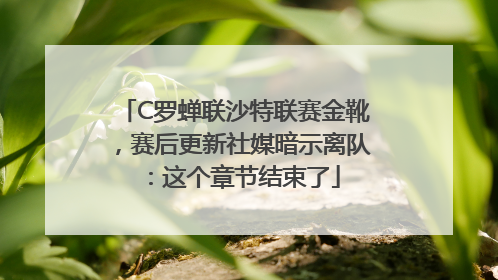 C罗蝉联沙特联赛金靴，赛后更新社媒暗示离队：这个章节结束了
