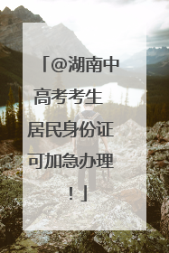 @湖南中高考考生 居民身份证可加急办理！