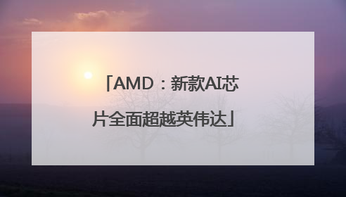 AMD：新款AI芯片全面超越英伟达