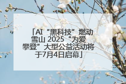 AI“黑科技”燃动雪山 2025“为爱攀登”大型公益活动将于7月4日启幕