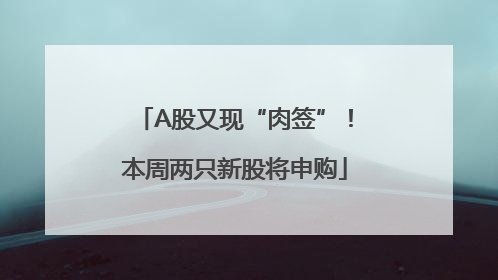 A股又现“肉签”！本周两只新股将申购