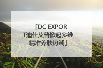 DC EXPORT迪仕艾普掀起多维精准养肤热潮