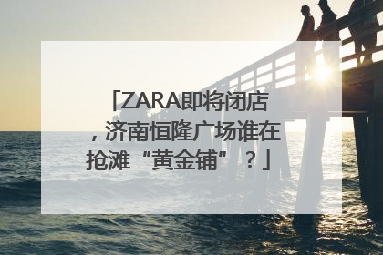 ZARA即将闭店，济南恒隆广场谁在抢滩“黄金铺”？