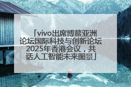 vivo出席博鳌亚洲论坛国际科技与创新论坛2025年香港会议，共话人工智能未来图景